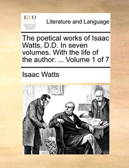 The Poetical Works of Isaac Watts, D.D. in Seven Volumes. with the Life of the Author. ... Volume 1 of 7