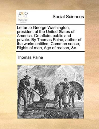 Letter to George Washington, President of the United States of America. on Affairs Public and Private. by Thomas Paine, Author of the Works Entitled, Common Sense, Rights of Man, Age of Reason, &C.