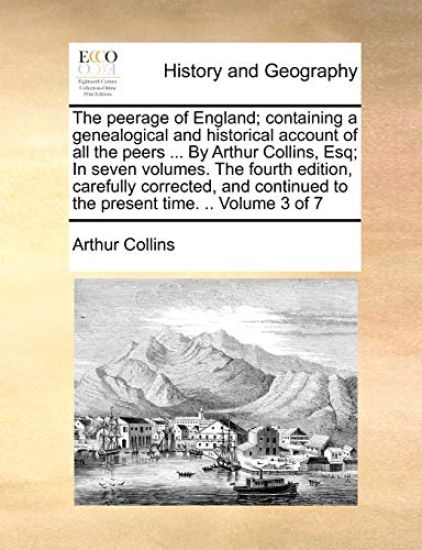 The peerage of England; containing a genealogical and historical account of all the peers ... By Arthur Collins, Esq; In seven volumes. The fourth edition, carefully corrected, and continued to the present time. .. Volume 3 of 7