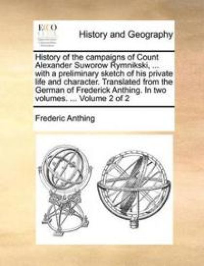 History of the Campaigns of Count Alexander Suworow Rymnikski, ... with a Preliminary Sketch of His Private Life and Character. Translated from the German of Frederick Anthing. in Two Volumes. ... Volume 2 of 2