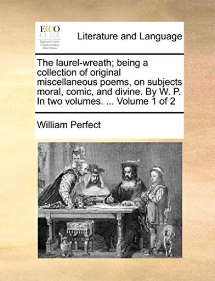 The Laurel-Wreath; Being a Collection of Original Miscellaneous Poems, on Subjects Moral, Comic, and Divine. by W. P. in Two Volumes. ... Volume 1 of 2