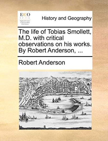 The Life of Tobias Smollett, M.D. with Critical Observations on His Works. by Robert Anderson, ...
