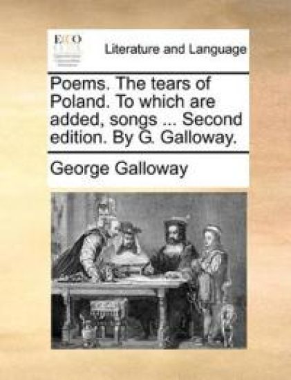 Poems. the Tears of Poland. to Which Are Added, Songs ... Second Edition. by G. Galloway.