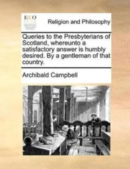 Queries to the Presbyterians of Scotland, whereunto a satisfactory answer is humbly desired. By a gentleman of that country.