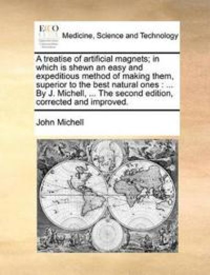 A Treatise of Artificial Magnets; In Which Is Shewn an Easy and Expeditious Method of Making Them, Superior to the Best Natural Ones