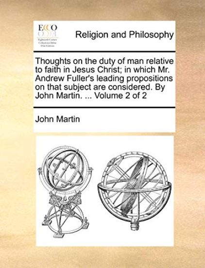 Thoughts on the Duty of Man Relative to Faith in Jesus Christ; In Which Mr. Andrew Fuller's Leading Propositions on That Subject Are Considered. by John Martin. ... Volume 2 of 2
