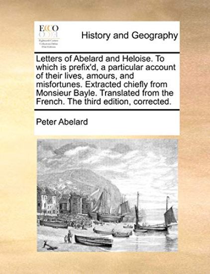 Letters of Abelard and Heloise. To which is prefix'd, a particular account of their lives, amours, and misfortunes. Extracted chiefly from Monsieur Bayle. Translated from the French. The third edition, corrected.