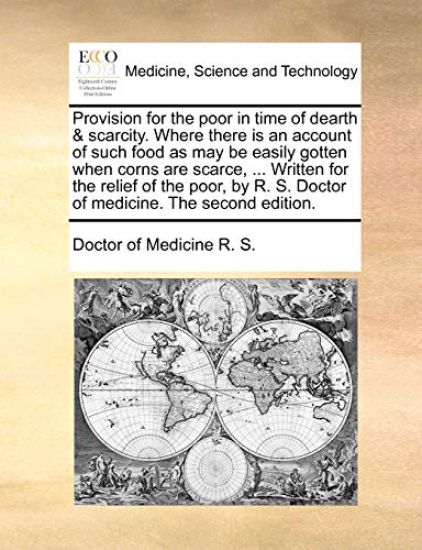 Provision for the Poor in Time of Dearth & Scarcity. Where There Is an Account of Such Food as May Be Easily Gotten When Corns Are Scarce, ... Written for the Relief of the Poor, by R. S. Doctor of Medicine. the Second Edition.