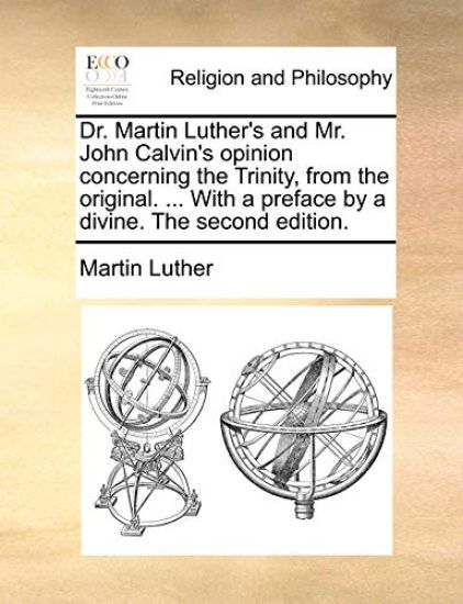 Dr. Martin Luther's and Mr. John Calvin's Opinion Concerning the Trinity, from the Original. ... with a Preface by a Divine. the Second Edition.