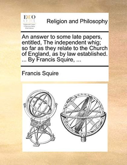 An answer to some late papers, entitled, The independent whig; so far as they relate to the Church of England, as by law established. ... By Francis Squire, ...
