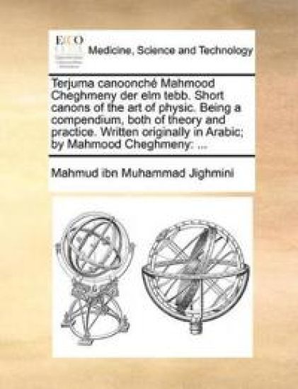 Terjuma Canoonch Mahmood Cheghmeny Der ELM Tebb. Short Canons of the Art of Physic. Being a Compendium, Both of Theory and Practice. Written Originally in Arabic; By Mahmood Cheghmeny