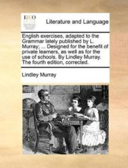 English exercises, adapted to the Grammar lately published by L. Murray; ... Designed for the benefit of private learners, as well as for the use of schools. By Lindley Murray. The fourth edition, corrected.