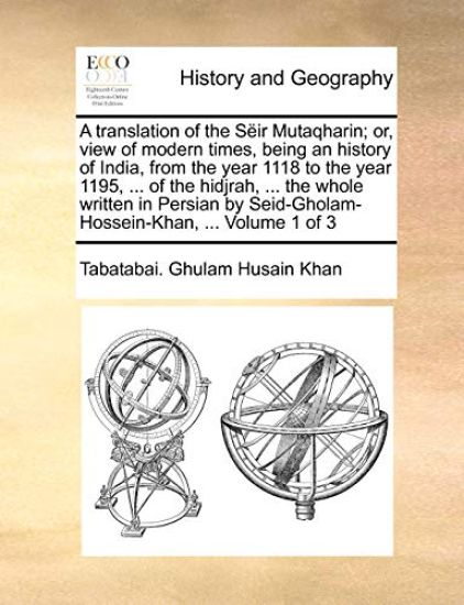 A translation of the Sëir Mutaqharin; or, view of modern times, being an history of India, from the year 1118 to the year 1195, ... of the hidjrah, ... the whole written in Persian by Seid-Gholam-Hossein-Khan, ... Volume 1 of 3