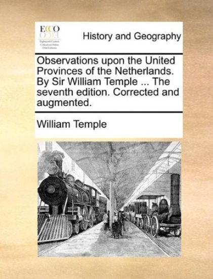 Observations Upon the United Provinces of the Netherlands. by Sir William Temple ... the Seventh Edition. Corrected and Augmented.
