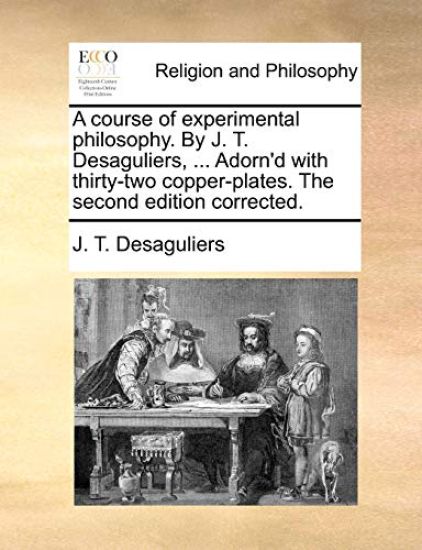 A course of experimental philosophy. By J. T. Desaguliers, ... Adorn'd with thirty-two copper-plates. The second edition corrected.