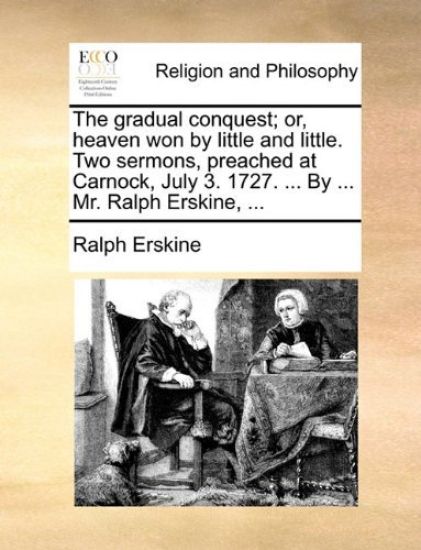 The gradual conquest; or, heaven won by little and little. Two sermons, preached at Carnock, July 3. 1727. ... By ... Mr. Ralph Erskine, ...