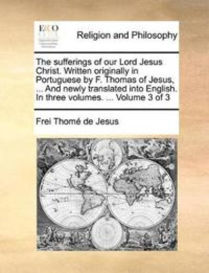The Sufferings of Our Lord Jesus Christ. Written Originally in Portuguese by F. Thomas of Jesus, ... and Newly Translated Into English. in Three Volumes. ... Volume 3 of 3