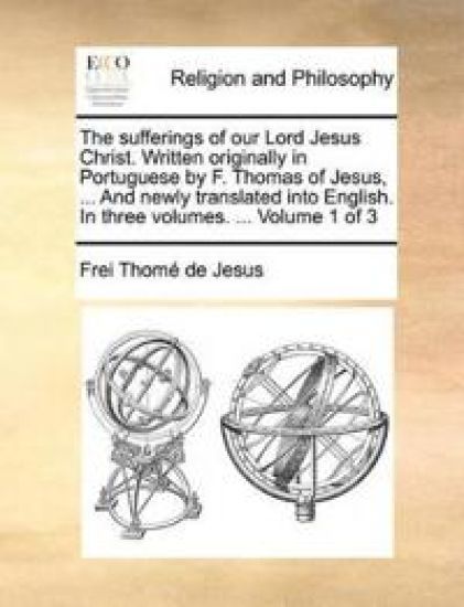 The Sufferings of Our Lord Jesus Christ. Written Originally in Portuguese by F. Thomas of Jesus, ... and Newly Translated Into English. in Three Volumes. ... Volume 1 of 3