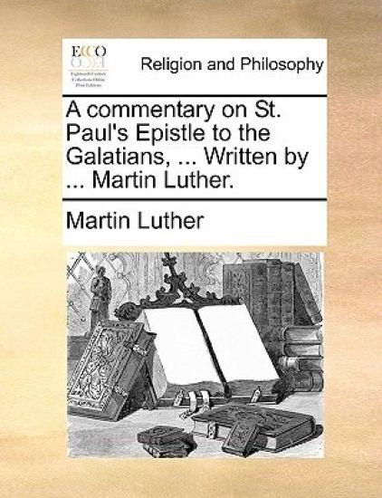 A Commentary on St. Paul's Epistle to the Galatians, ... Written by ... Martin Luther.
