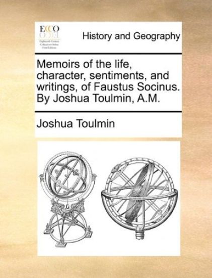 Memoirs of the life, character, sentiments, and writings, of Faustus Socinus. By Joshua Toulmin, A.M.