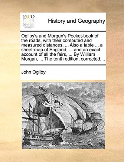Ogilby's and Morgan's Pocket-Book of the Roads, with Their Computed and Measured Distances, ... Also a Table ... a Sheet-Map of England, ... and an Exact Account of All the Fairs, ... by William Morgan, ... the Tenth Edition, Corrected. ..