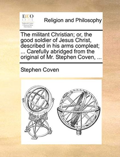 The Militant Christian; Or, the Good Soldier of Jesus Christ, Described in His Arms Compleat; ... Carefully Abridged from the Original of Mr. Stephen Coven, ...