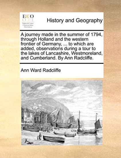 A Journey Made in the Summer of 1794, Through Holland and the Western Frontier of Germany, ... to Which Are Added, Observations During a Tour to the Lakes of Lancashire, Westmoreland, and Cumberland. by Ann Radcliffe.