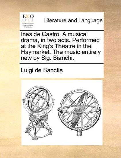 Ines de Castro. a Musical Drama, in Two Acts. Performed at the King's Theatre in the Haymarket. the Music Entirely New by Sig. Bianchi.
