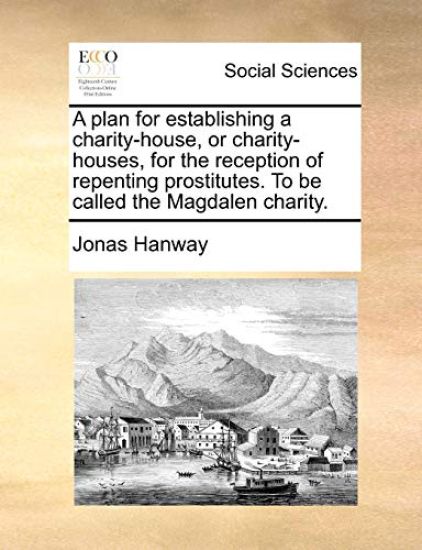 A Plan for Establishing a Charity-House, or Charity-Houses, for the Reception of Repenting Prostitutes. to Be Called the Magdalen Charity.