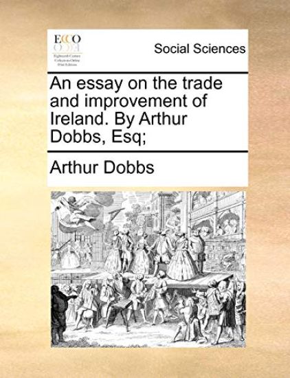 An Essay on the Trade and Improvement of Ireland. by Arthur Dobbs, Esq;