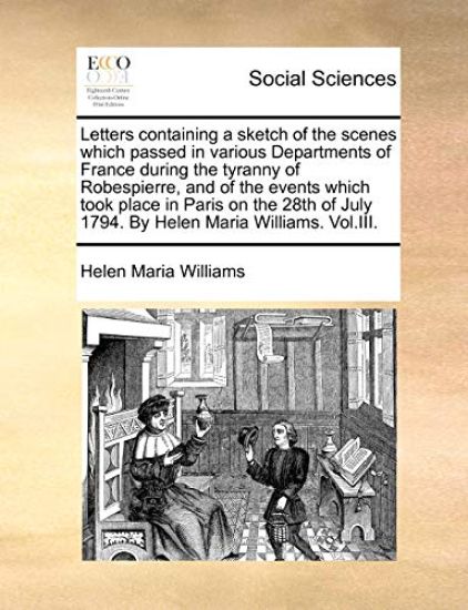 Letters containing a sketch of the scenes which passed in various Departments of France during the tyranny of Robespierre, and of the events which took place in Paris on the 28th of July 1794. By Helen Maria Williams. Vol.III.