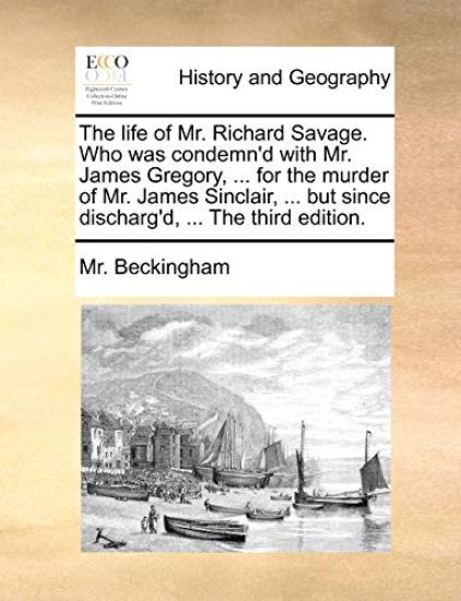 The Life of Mr. Richard Savage. Who Was Condemn'd with Mr. James Gregory, ... for the Murder of Mr. James Sinclair, ... But Since Discharg'd, ... the Third Edition.
