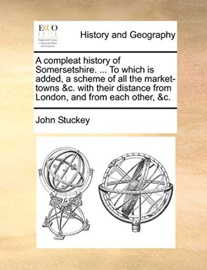 A Compleat History of Somersetshire. ... to Which Is Added, a Scheme of All the Market-Towns &C. with Their Distance from London, and from Each Other, &C.