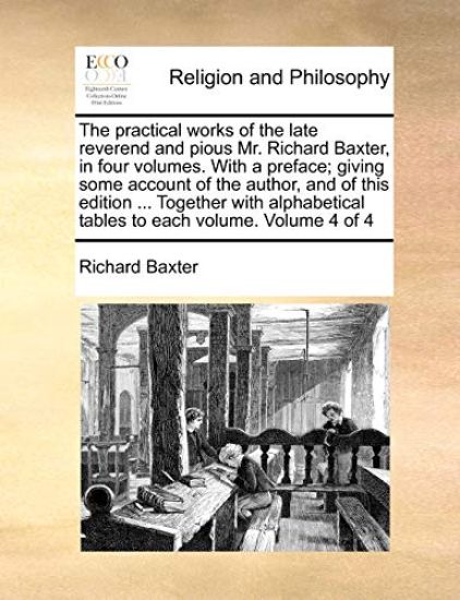 The practical works of the late reverend and pious Mr. Richard Baxter, in four volumes. With a preface; giving some account of the author, and of this edition ... Together with alphabetical tables to each volume. Volume 4 of 4