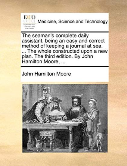 The Seaman's Complete Daily Assistant, Being an Easy and Correct Method of Keeping a Journal at Sea. ... the Whole Constructed Upon a New Plan. the Third Edition. by John Hamilton Moore, ...