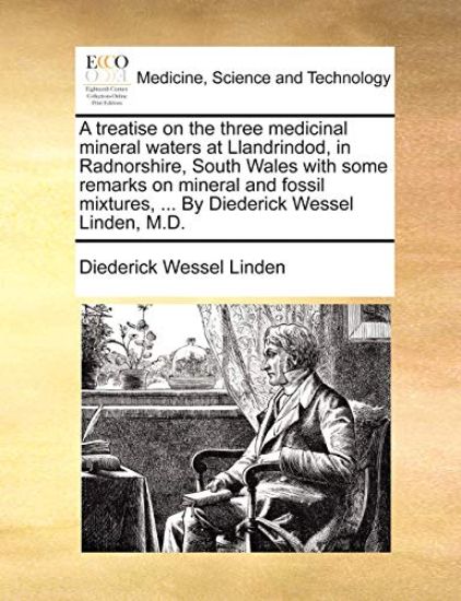 A Treatise on the Three Medicinal Mineral Waters at Llandrindod, in Radnorshire, South Wales with Some Remarks on Mineral and Fossil Mixtures, ... by Diederick Wessel Linden, M.D.