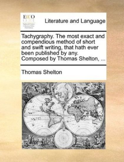 Tachygraphy. the Most Exact and Compendious Method of Short and Swift Writing, That Hath Ever Been Published by Any. Composed by Thomas Shelton, ...