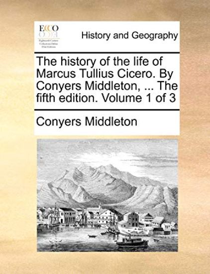 The History of the Life of Marcus Tullius Cicero. by Conyers Middleton, ... the Fifth Edition. Volume 1 of 3