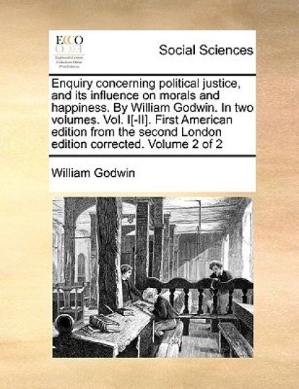 Enquiry Concerning Political Justice, and Its Influence on Morals and Happiness. by William Godwin. in Two Volumes. Vol. I[-II]. First American Edition from the Second London Edition Corrected. Volume 2 of 2