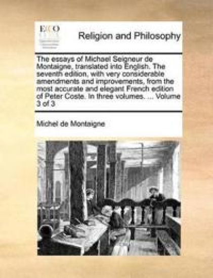The Essays of Michael Seigneur de Montaigne, Translated Into English. the Seventh Edition, with Very Considerable Amendments and Improvements, from the Most Accurate and Elegant French Edition of Peter Coste. in Three Volumes. ... Volume 3 of 3