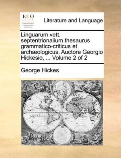 Linguarum Vett. Septentrionalium Thesaurus Grammatico-Criticus Et Archaeologicus. Auctore Georgio Hickesio, ... Volume 2 of 2
