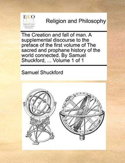 The Creation and Fall of Man. a Supplemental Discourse to the Preface of the First Volume of the Sacred and Prophane History of the World Connected. by Samuel Shuckford, ... Volume 1 of 1