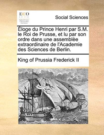 ?loge Du Prince Henri Par S.M. Le Roi de Prusse, Et Lu Par Son Ordre Dans Une Assembl?e Extraordinaire de l'Academie Des Sciences de Berlin.