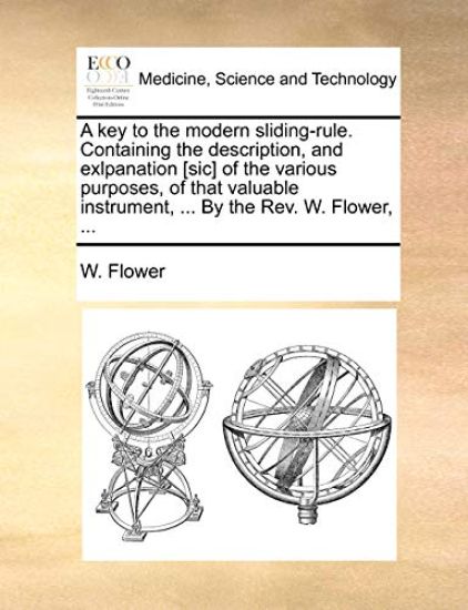 A key to the modern sliding-rule. Containing the description, and exlpanation [sic] of the various purposes, of that valuable instrument, ... By the Rev. W. Flower, ...