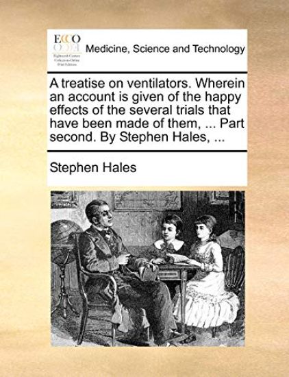 A Treatise on Ventilators. Wherein an Account Is Given of the Happy Effects of the Several Trials That Have Been Made of Them, ... Part Second. by Stephen Hales, ...