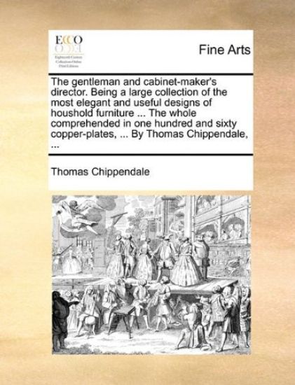 The Gentleman and Cabinet-Maker's Director. Being a Large Collection of the Most Elegant and Useful Designs of Houshold Furniture ... the Whole Comprehended in One Hundred and Sixty Copper-Plates, ... by Thomas Chippendale, ...