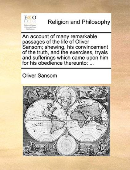 An Account of Many Remarkable Passages of the Life of Oliver Sansom; Shewing, His Convincement of the Truth, and the Exercises, Tryals and Sufferings Which Came Upon Him for His Obedience Thereunto