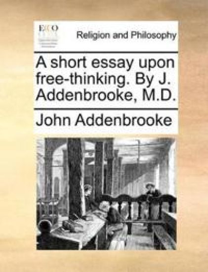 A Short Essay Upon Free-Thinking. by J. Addenbrooke, M.D.