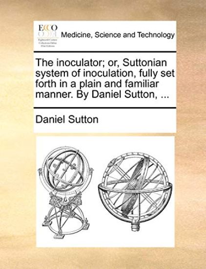 The Inoculator; Or, Suttonian System of Inoculation, Fully Set Forth in a Plain and Familiar Manner. by Daniel Sutton, ...