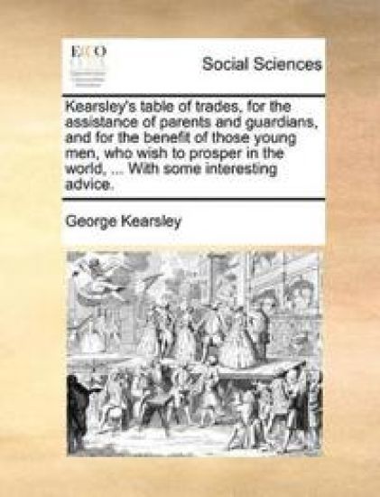 Kearsley's Table of Trades, for the Assistance of Parents and Guardians, and for the Benefit of Those Young Men, Who Wish to Prosper in the World, ... with Some Interesting Advice.